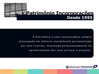 A Pa t r i m ô n i o é u m a i n c o r p o ra d o ra s e m p re
p re o c u p a d a e m o fe re c e r a t e n d i m e n t o p e rs o n a l i z a d o
a o s s e u s c l i e n t e s , i n v e s t i n d o p e r m a n e n t e m e n t e n o
a p r i m o ra m e n t o d o s s e u s s e r v i ç o s e p ro j e t o s .
Patrimônio Incorporações
Desde 1995
 