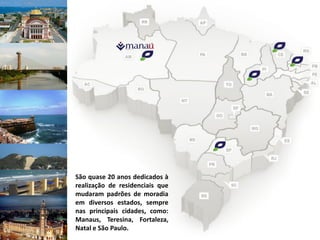 São quase 20 anos dedicados à
realização de residenciais que
mudaram padrões de moradia
em diversos estados, sempre
nas principais cidades, como:
Manaus, Teresina, Fortaleza,
Natal e São Paulo.
 