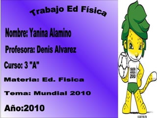 Nombre: Yanina Alamino Curso: 3 &quot;A&quot; Materia: Ed. Fisica Profesora: Denis Alvarez Tema: Mundial 2010 Año:2010 Trabajo Ed Física 