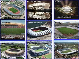 Mangaung/Bloemfontein Durban Johannesburg Ciudad del cabo B.N.MANDELA Tshwane/Pretoria Rustenburg  Nelspruit POLOKWANE Estadio Royal Bafokeng Estadio Green Point Estadio Moses Mabhida Estadio Peter Mokaba PUERTO ELIZABETH Estadio Mbombela Estadio Soccer City Estadio Free State Estadio Loftus Versfeld 