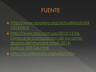  http://www.aporrea.org/actualidad/n24
1314.html
 http://www.rpp.com.pe/2013-12-06-
conoce-la-composicion-de-los-ocho-
grupos-del-mundial-brasil-2014-
noticia_653104.html
 http://es.wikipedia.org/wiki/Chile
 