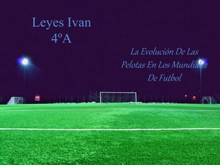 Leyes Ivan
4ºA
La Evolución De Las
Pelotas En Los Mundiales
De Futbol
 