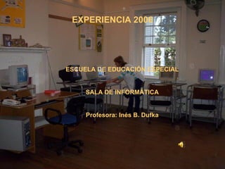 EXPERIENCIA 2006 ESCUELA DE EDUCACIÓN ESPECIAL SALA DE INFORMÁTICA Profesora: Inés B. Dufka 