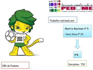 Trabalho realizado por:


                             -Beatriz Machado nº 5

                             - Vera Silva nº 23




                                      9ºB



                                 Disciplina : TIC
EBI de Pedome
 