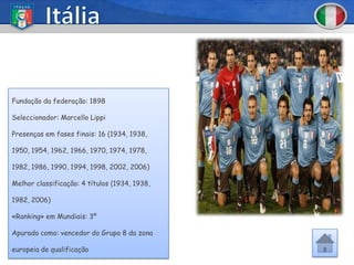 Fundação da federação: 1898

Seleccionador: Marcello Lippi

Presenças em fases finais: 16 (1934, 1938,

1950, 1954, 1962, 1966, 1970, 1974, 1978,

1982, 1986, 1990, 1994, 1998, 2002, 2006)

Melhor classificação: 4 títulos (1934, 1938,

1982, 2006)

«Ranking» em Mundiais: 3º

Apurado como: vencedor do Grupo 8 da zona

europeia de qualificação
 