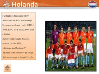 Fundação da federação: 1889

Seleccionador: Bert van Marwijk

Presenças em fases finais: 8 (1934,

1938, 1974, 1978, 1990, 1994, 1998

e 2006)

Melhor classificação: finalista

vencido (1974 e 1978)

«Ranking» em Mundiais: 9º

Apurado como: vencedor do Grupo

9 da zona europeia de qualificação
 