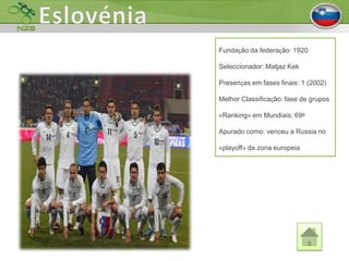 Fundação da federação: 1920

Seleccionador: Matjaz Kek

Presenças em fases finais: 1 (2002)

Melhor Classificação: fase de grupos

«Ranking» em Mundiais: 69º

Apurado como: venceu a Rússia no

«playoff» da zona europeia
 