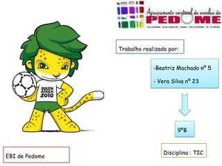 Trabalho realizado por:


                             -Beatriz Machado nº 5

                             - Vera Silva nº 23




                                      9ºB



                                 Disciplina : TIC
EBI de Pedome
 