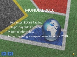 MUNDIAL 2010 Integrantes: Eckart Paulina Colegio: Sagrado Corazón Materia: Informática Tema: Tecnología empleada en Sudáfrica 2010 