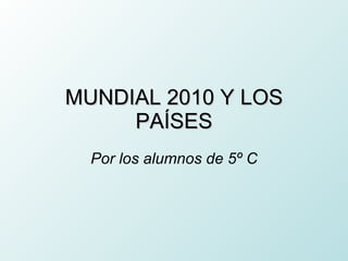 MUNDIAL 2010 Y LOS PAÍSES Por los alumnos de 5º C 
