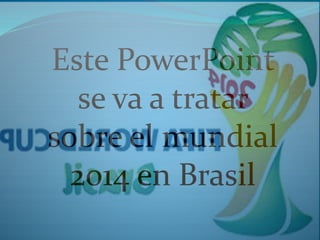 Este PowerPoint 
se va a tratar 
sobre el mundial 
2014 en Brasil 
 