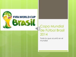 Copa Mundial 
de Fútbol Brasil 
2014 
Todo lo que ocurrió en el 
mundial 
 