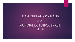 JUAN ESTEBAN GONZÁLEZ
3-A
MUNDIAL DE FUTBOL BRASIL
2014

 