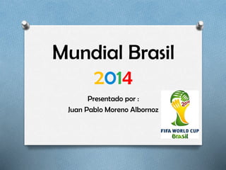 Mundial Brasil
2014
Presentado por :
Juan Pablo Moreno Albornoz
 