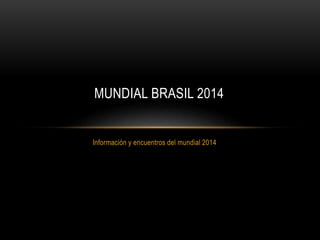 Información y encuentros del mundial 2014
MUNDIAL BRASIL 2014
 