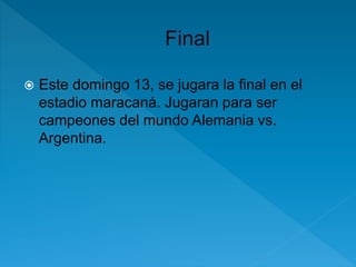  Este domingo 13, se jugara la final en el 
estadio maracaná. Jugaran para ser 
campeones del mundo Alemania vs. 
Argentina. 
 