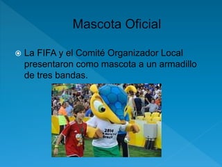  La FIFA y el Comité Organizador Local 
presentaron como mascota a un armadillo 
de tres bandas. 
 