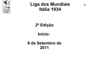 2ª Edição Início:  9 de Setembro de 2011 Liga dos Mundiais Itália 1934 