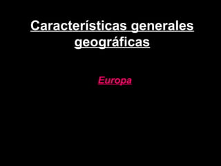 Características generales
geográficas
Europa
 