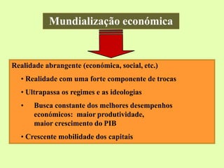 Mundialização económica
Realidade abrangente (económica, social, etc.)
• Realidade com uma forte componente de trocas
• Ultrapassa os regimes e as ideologias
• Busca constante dos melhores desempenhos
económicos: maior produtividade,
maior crescimento do PIB
• Crescente mobilidade dos capitais
 