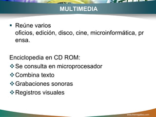 MULTIMEDIA

 Reúne varios
  oficios, edición, disco, cine, microinformática, pr
  ensa.

Enciclopedia en CD ROM:
Se consulta en microprocesador
Combina texto
Grabaciones sonoras
Registros visuales


                                              www.themegallery.com
 