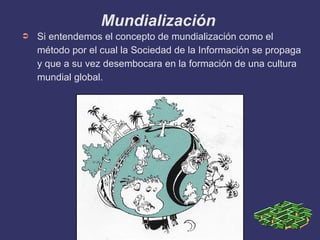 Mundialización  <ul><li>Si entendemos el concepto de mundialización como el método por el cual la Sociedad de la Informaci...