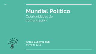 Mundial Político
Oportunidades de
comunicación
Antoni Gutiérrez-Rubí
Mayo de 2018
 