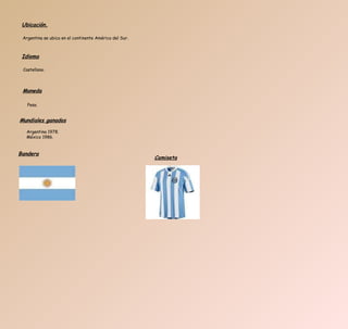 Argentina se ubica en el continente América del Sur. Ubicación. Idioma Castellano. Moneda Peso. Mundiales ganados Argentina 1978. México 1986. Bandera Camiseta 