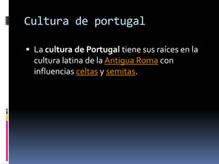Cultura de portugalLa cultura de Portugal tiene sus raíces en la cultura latina de la Antigua Roma con influencias celtas y semitas.