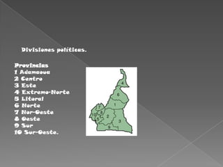 Divisiones políticas.Provincias1 Adamaoua2 Centro3 Este4 Extremo-Norte5 Litoral6 Norte7Nor-Oeste8 Oeste9 Sur10 Sur-Oeste.