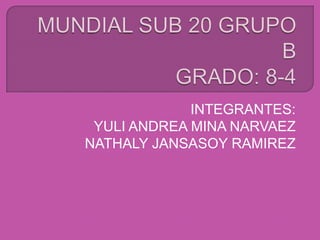 MUNDIAL SUB 20 GRUPO BGRADO: 8-4 INTEGRANTES: YULI ANDREA MINA NARVAEZ NATHALY JANSASOY RAMIREZ 