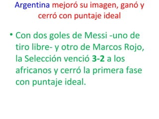 Argentina mejoró su imagen, ganó y
cerró con puntaje ideal
• Con dos goles de Messi -uno de
tiro libre- y otro de Marcos Rojo,
la Selección venció 3-2 a los
africanos y cerró la primera fase
con puntaje ideal.
 