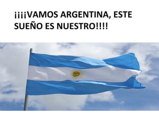 ¡¡¡¡VAMOS ARGENTINA, ESTE 
SUEÑO ES NUESTRO!!!!
 