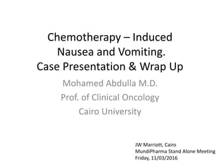 Chemotherapy – Induced
Nausea and Vomiting.
Case Presentation & Wrap Up
Mohamed Abdulla M.D.
Prof. of Clinical Oncology
Cairo University
JW Marriott, Cairo
MundiPharma Stand Alone Meeting
Friday, 11/03/2016
 