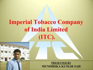 Imperial Tobacco Company
     of India Limited
          (ITC).


              PRESENTED BY
          MUNDIRIKA KUMAR SAH
 