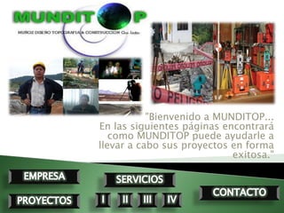 "Bienvenido a MUNDITOP...
En las siguientes páginas encontrará
   como MUNDITOP puede ayudarle a
llevar a cabo sus proyectos en forma
                            exitosa."
 