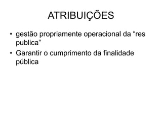 ATRIBUIÇÕES
• gestão propriamente operacional da “res
publica”
• Garantir o cumprimento da finalidade
pública
 