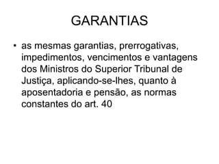 GARANTIAS
• as mesmas garantias, prerrogativas,
impedimentos, vencimentos e vantagens
dos Ministros do Superior Tribunal de
Justiça, aplicando-se-lhes, quanto à
aposentadoria e pensão, as normas
constantes do art. 40
 