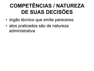 COMPETÊNCIAS / NATUREZA
DE SUAS DECISÕES
• órgão técnico que emite pareceres
• atos praticados são de natureza
administrativa
 