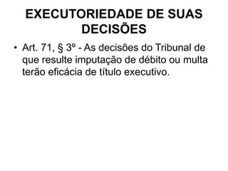 EXECUTORIEDADE DE SUAS
DECISÕES
• Art. 71, § 3º - As decisões do Tribunal de
que resulte imputação de débito ou multa
terão eficácia de título executivo.
 