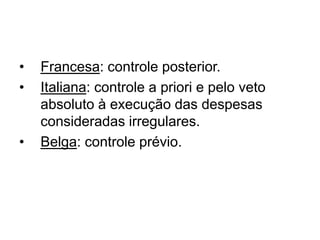 • Francesa: controle posterior.
• Italiana: controle a priori e pelo veto
absoluto à execução das despesas
consideradas irregulares.
• Belga: controle prévio.
 