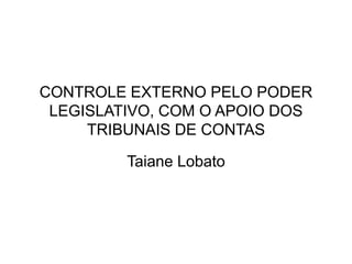 CONTROLE EXTERNO PELO PODER
LEGISLATIVO, COM O APOIO DOS
TRIBUNAIS DE CONTAS
Taiane Lobato
 