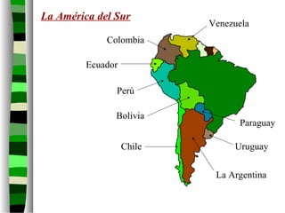 La América del Sur
Venezuela
Colombia
Ecuador
Perú
Bolivia
Paraguay
Chile Uruguay
La Argentina
 
