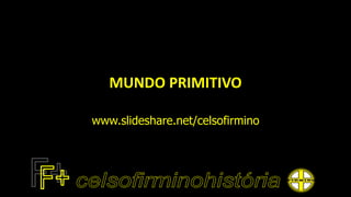 MUNDO PRIMITIVO
www.slideshare.net/celsofirmino
 