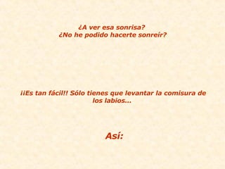 ¿A ver esa sonrisa?  ¿No he podido hacerte sonreír? ¡¡Es tan fácil!! Sólo tienes que levantar la comisura de los labios...  Así: 