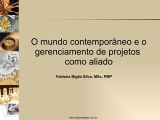 O mundo contemporâneo e o gerenciamento de projetos  como aliado Fabiana Bigão Silva, MSc, PMP 