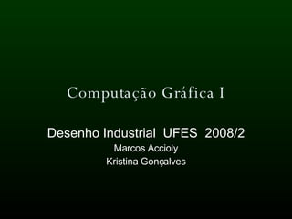 Computação Gráfica I Desenho Industrial  UFES  2008/2 Marcos Accioly Kristina Gonçalves 