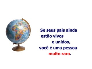 Se seus pais ainda estão vivos  e unidos, você é uma pessoa  muito rara .   