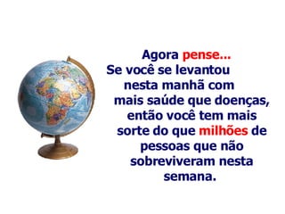 Agora  pense... Se você se levantou  nesta manhã com  mais saúde   que   doenças, então você tem mais sorte do que  milhões  de pessoas que não sobreviveram nesta semana.   