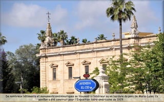 De nombreux bâtiments et monuments emblématiques se trouvent à l’intérieur ou en bordure du parc de Maria-Luisa. Ce
pavillon a été construit pour l'Exposition ibéro-américaine de 1929. 
 
